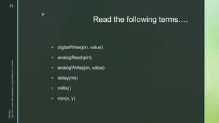 z
Read the following terms….
 digitalWrite(pin, value)
 analogRead(pin)
 analogWrite(pin, value)
 delay(ms)
 millis()
 min(x, y)
11/23/2022
Lesson
3
-
LED
Display
PART
2
|
MIDTERM
|
Mark
John
P.
Lado,
MITc
11
 