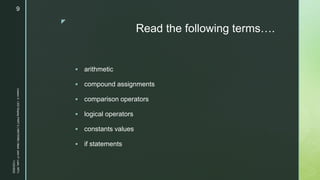 z
Read the following terms….
 arithmetic
 compound assignments
 comparison operators
 logical operators
 constants values
 if statements
11/23/2022
Lesson
3
-
LED
Display
PART
2
|
MIDTERM
|
Mark
John
P.
Lado,
MITc
9
 