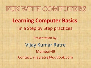 Learning Computer Basics
  in a Step by Step practices
          Presentation By:

      Vijay Kumar Ratre
             Mumbai-49
  Contact: vijayratre@outlook.com
 