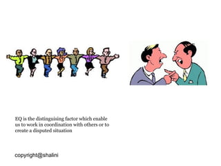 EQ is the distinguising factor which enable us to work in coordination with others or to create a disputed situation [email_address] 