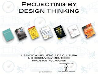 por Cultural Broker
Projecting by
Design Thinking
“The Personal Planning”
“Programa Você S/A”
USANDO A INFLUÊNCIA DA CULTURA
NO DESENVOLVIMENTO DE
Projetos Inovadores
 