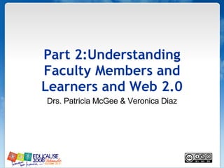 Part 2:Understanding Faculty Members and Learners and Web 2.0 Drs. Patricia McGee & Veronica Diaz 