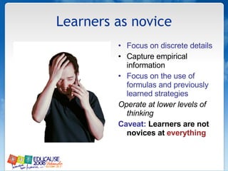 Learners as novice Focus on discrete details Capture empirical information Focus on the use of formulas and previously learned strategies Operate at lower levels of thinking Caveat:  Learners are not novices at  everything 
