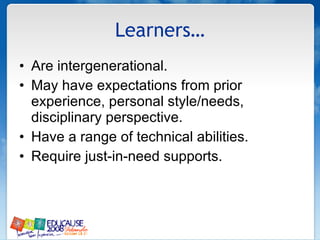 Learners… Are intergenerational. May have expectations from prior experience, personal style/needs, disciplinary perspective. Have a range of technical abilities. Require just-in-need supports. 
