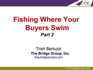 Fishing Where Your  Buyers Swim Part 2 Trish Bertuzzi The Bridge Group, Inc. blog.bridgegroupinc.com 