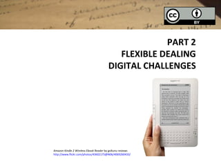 PART 2
                                          FLEXIBLE DEALING
                                       DIGITAL CHALLENGES




Amazon Kindle 2 Wireless Ebook Reader by goXunu reviews
http://www.flickr.com/photos/43602175@N06/4069260433/
 