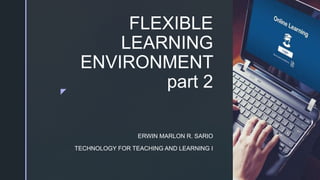 z
FLEXIBLE
LEARNING
ENVIRONMENT
part 2
ERWIN MARLON R. SARIO
TECHNOLOGY FOR TEACHING AND LEARNING I
 