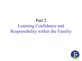 Part 2
   Learning Confidence and
Responsibility within the Familiy
 