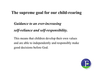 The supreme goal for our child-rearing

 Guidance to an ever-increasing
 self-reliance and self-responsibility.

 This means that children develop their own values
 and are able to independently and responsibly make
 good decisions before God.
 