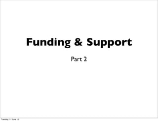 Funding & Support
Part 2
Tuesday, 11 June 13
 