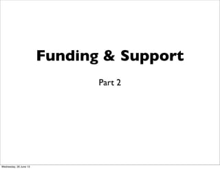 Funding & Support
Part 2
Wednesday, 26 June 13
 