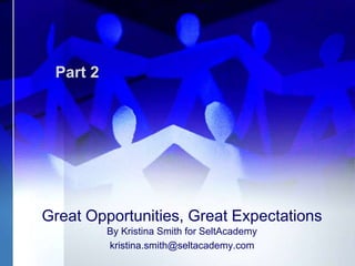 Part 2




Great Opportunities, Great Expectations
          By Kristina Smith for SeltAcademy
          kristina.smith@seltacademy.com
 