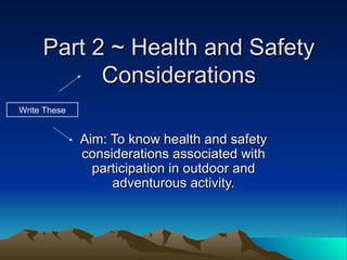 Part 2 ~ Health and Safety Considerations Aim: To know health and safety considerations associated with participation in outdoor and adventurous activity. Write These 