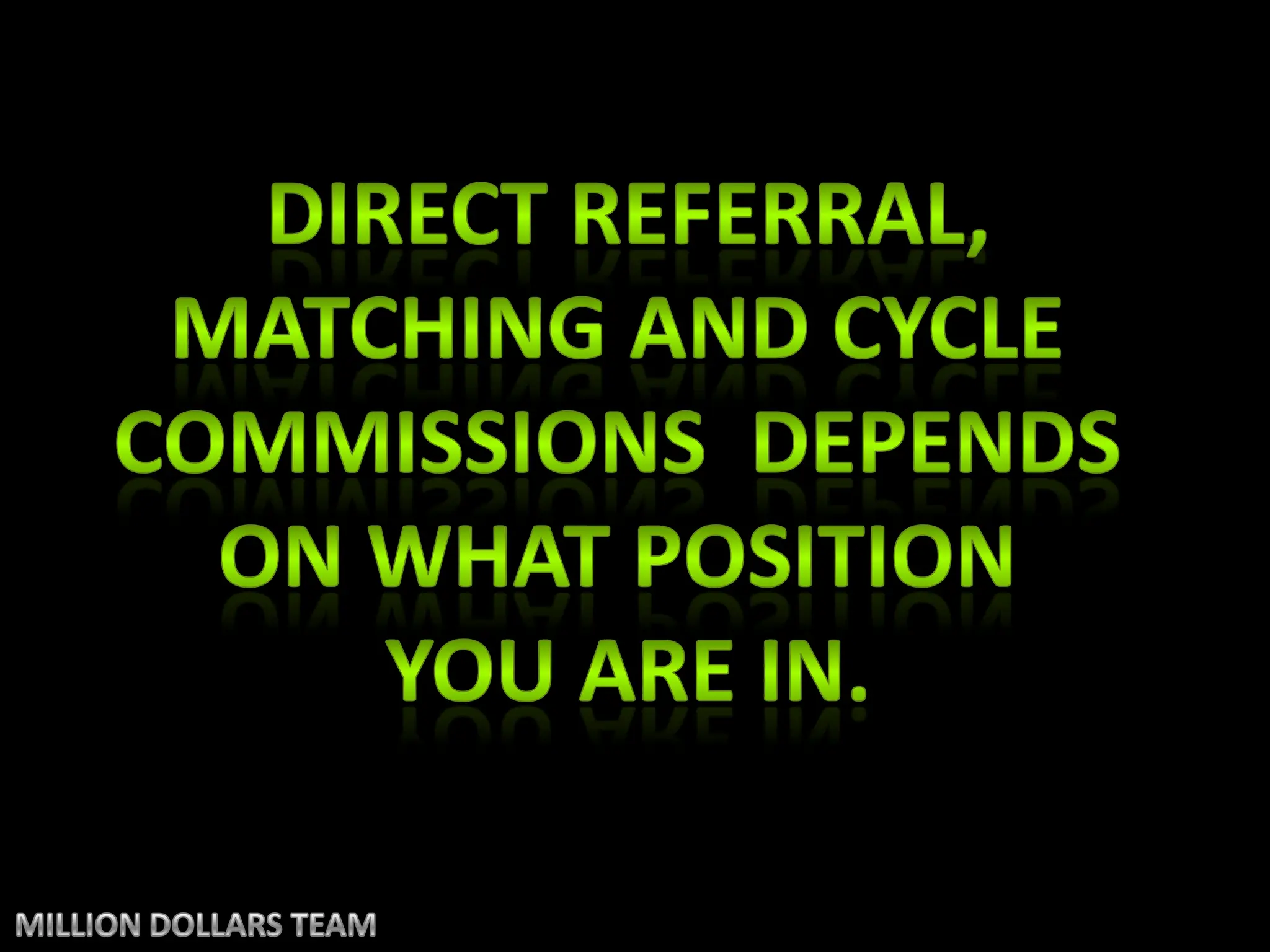 Direct referral,Matching and cycle Commissions  depends On what position you are in.MILLION DOLLARS TEAM