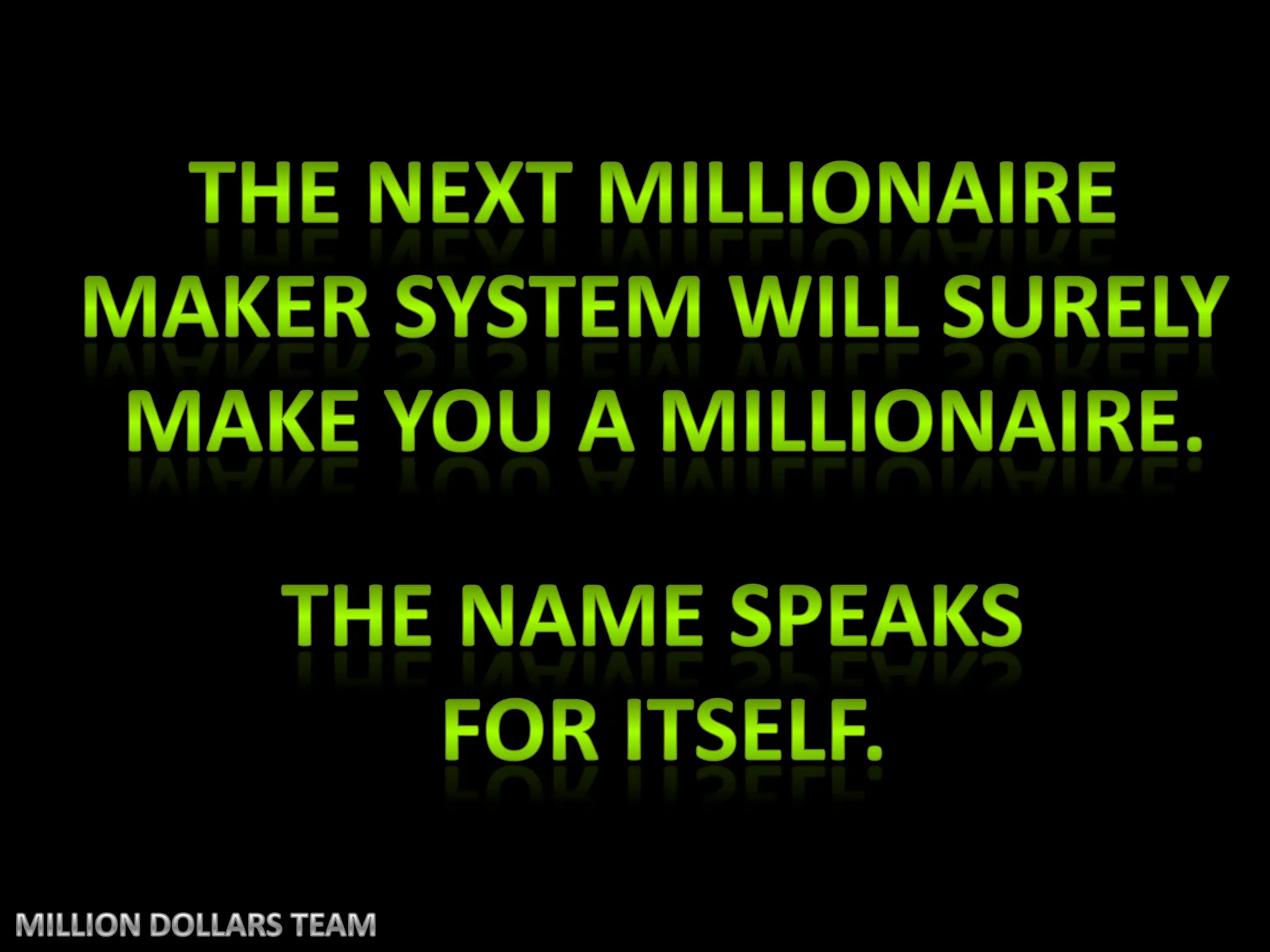 The next millionaire maker System will surely make you A millionaire.The name speaks for itself.MILLION DOLLARS TEAM