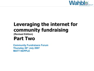 Leveraging the internet for community fundraising (Revised Edition) Part Two Community Fundraisers Forum Thursday 26 th  July 2007 MATT KEPPLE 