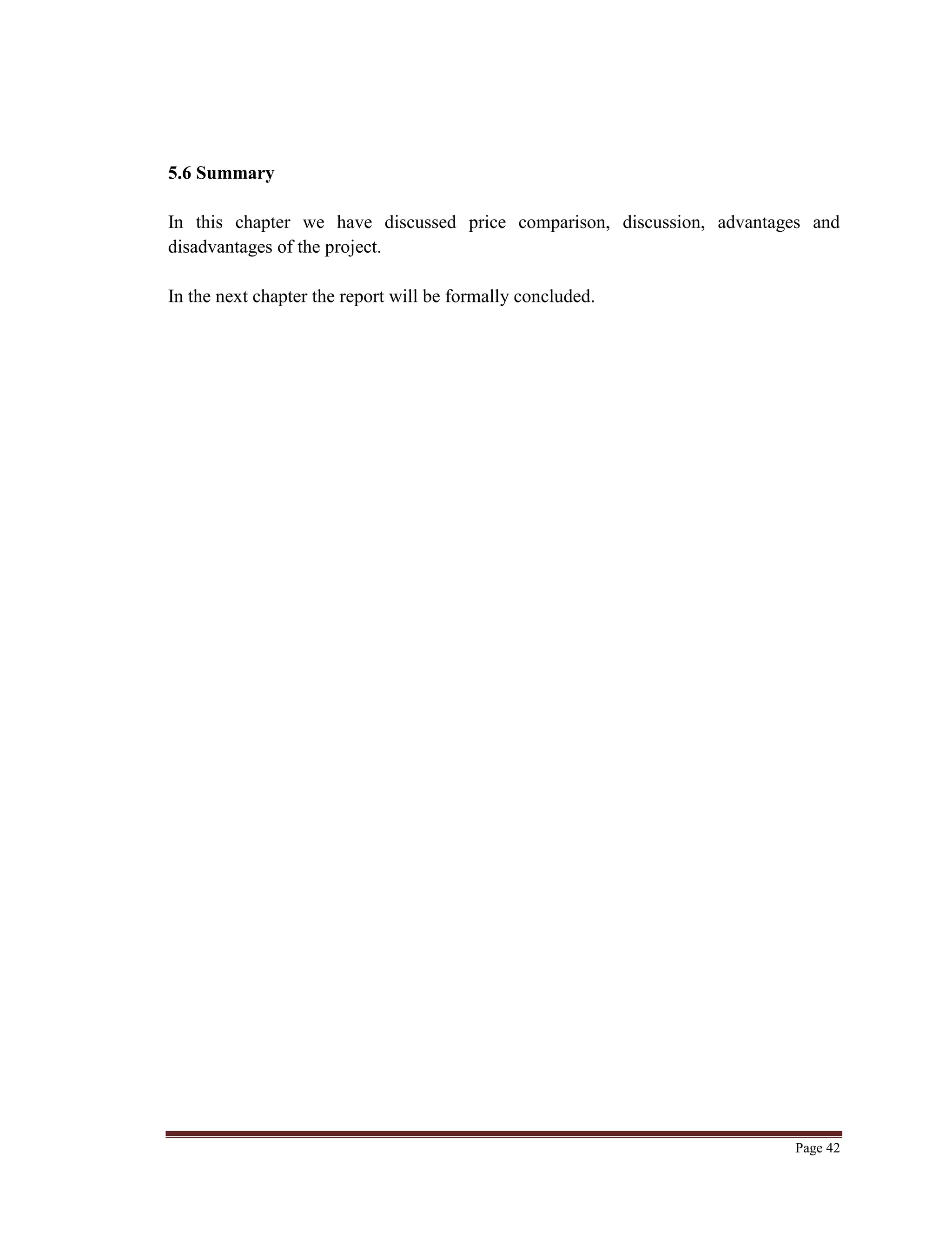 Page 42
5.6 Summary
In this chapter we have discussed price comparison, discussion, advantages and
disadvantages of the project.
In the next chapter the report will be formally concluded.
 