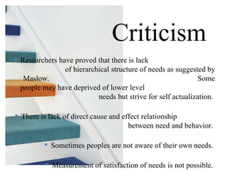 <ul><li>Researchers have proved that there is lack  of hierarchical structure of needs as suggested by Maslow.  Some peopl...