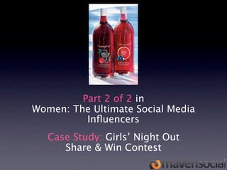 Part 2 of 2 in
Women: The Ultimate Social Media
          Inﬂuencers
   Case Study: Girls’ Night Out
      Share & Win Contest
 