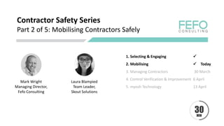 Contractor Safety Series
Part 2 of 5: Mobilising Contractors Safely
Mark Wright
Managing Director,
Fefo Consulting
1. Selecting & Engaging ✓
2. Mobilising ✓ Today
3. Managing Contractors 30 March
4. Control Verification & Improvement 6 April
5. myosh Technology 13 April
Laura Blampied
Team Leader,
Skout Solutions
 