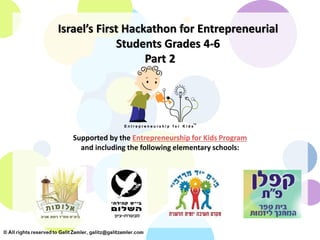 Israel’s First Hackathon for Entrepreneurial
Students Grades 4-6
Part 2
Supported by the Entrepreneurship for Kids Program
and including the following elementary schools:
 