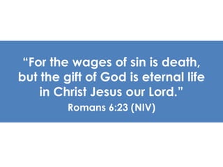 “For the wages of sin is death, 
but the gift of God is eternal life 
in Christ Jesus our Lord.” 
Romans 6:23 (NIV) 
 