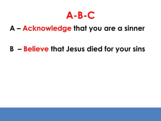 A-B-C 
A – Acknowledge that you are a sinner 
B – Believe that Jesus died for your sins 
 