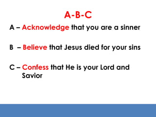 A-B-C 
A – Acknowledge that you are a sinner 
B – Believe that Jesus died for your sins 
C – Confess that He is your Lord and 
Savior 
