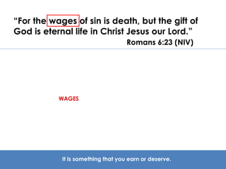 “For the wages of sin is death, but the gift of 
God is eternal life in Christ Jesus our Lord.” 
Romans 6:23 (NIV) 
WAGES 
It is something that you earn or deserve. 
 
