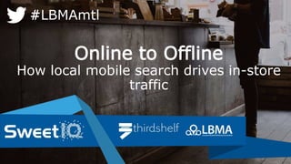 Online to Offline 
How local mobile search drives in-store 
traffic 
#LBMAmtl 
 