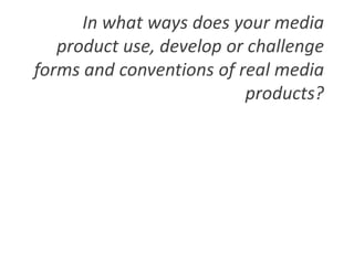 In what ways does your media
   product use, develop or challenge
forms and conventions of real media
                          products?
 