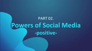 PART 02.
Powers of Social Media
-positive-
 