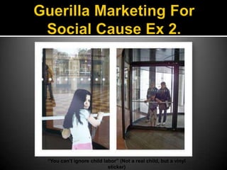 Guerilla Marketing For Social Cause Ex 2.“You can’t ignore child labor” (Not a real child, but a vinyl sticker) 