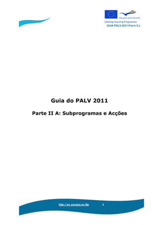 GUIA PALV 2011 PARTE II A
http://ec.europa.eu/llp 1
Guia do PALV 2011
Parte II A: Subprogramas e Acções
 