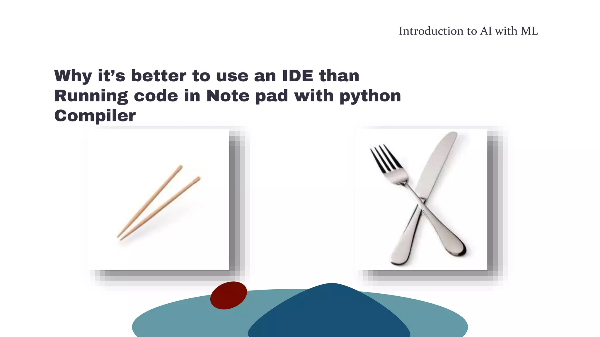 Introduction to AI with ML
Why it’s better to use an IDE than
Running code in Note pad with python
Compiler
 