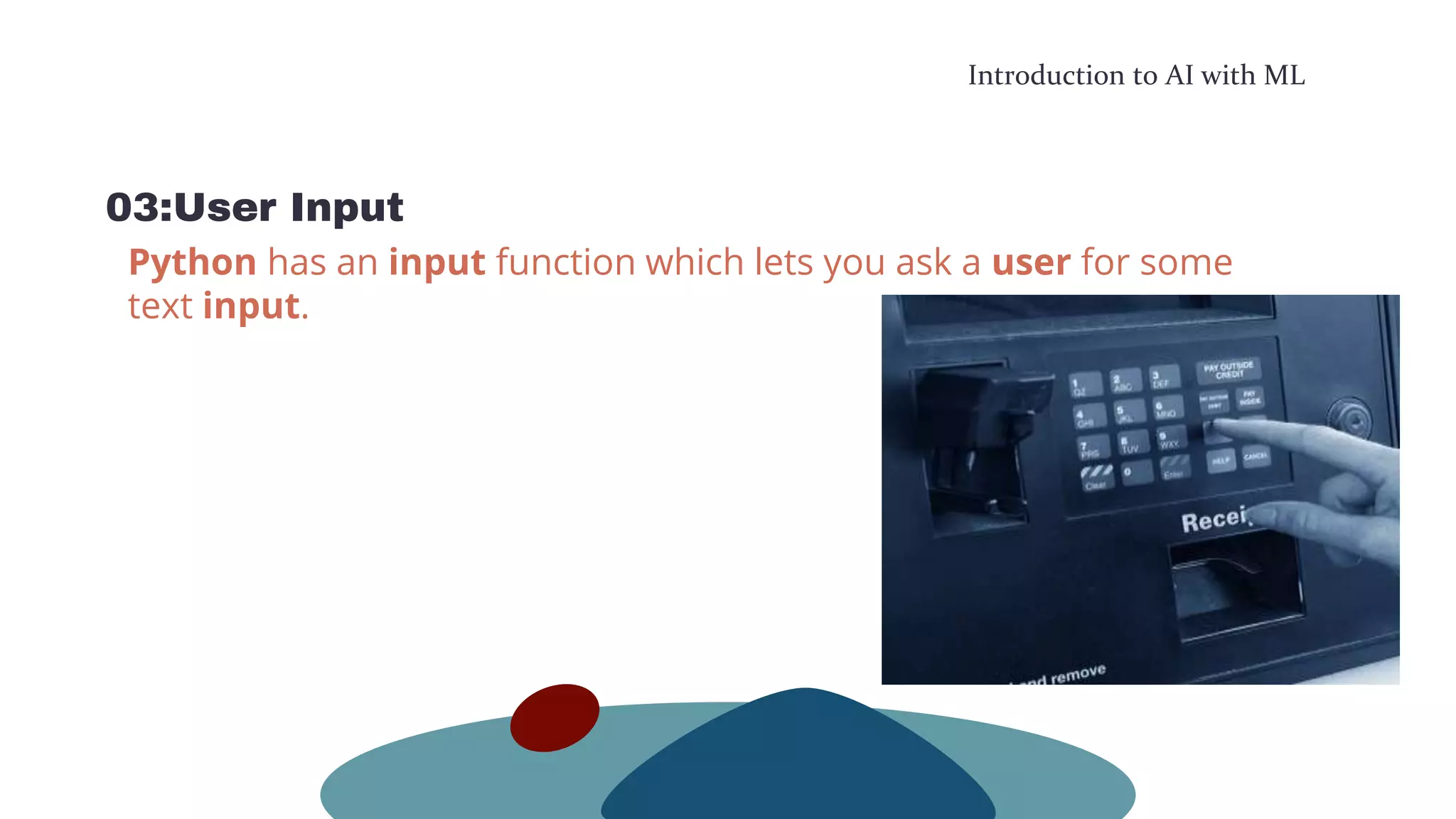 Introduction to AI with ML
03:User Input
Python has an input function which lets you ask a user for some
text input.
 