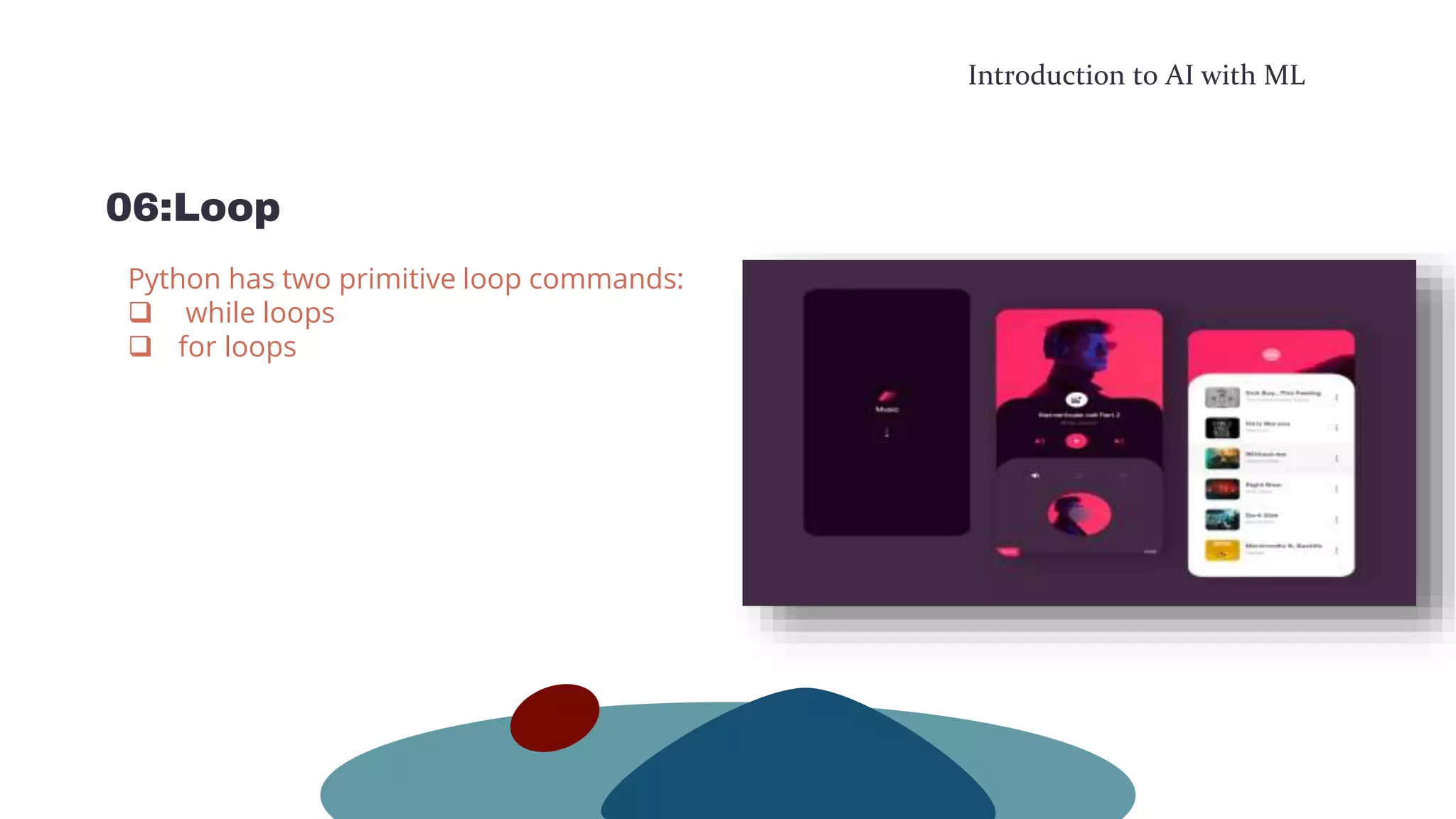 Introduction to AI with ML
06:Loop
Python has two primitive loop commands:
 while loops
 for loops
 