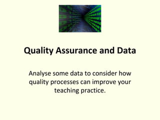 Quality Assurance and Data
Analyse some data to consider how
quality processes can improve your
teaching practice.
 