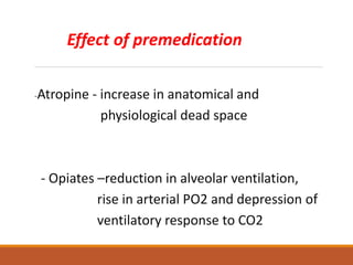 Effect of premedication
-Atropine - increase in anatomical and
physiological dead space
- Opiates –reduction in alveolar ventilation,
rise in arterial PO2 and depression of
ventilatory response to CO2
 