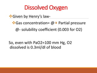 Dissolved Oxygen
Given by Henry’s law-
Gas concentration= @ Partial pressure
@- solubility coefficient (0.003 for O2)
So, even with PaO2=100 mm Hg, O2
dissolved is 0.3ml/dl of blood
 