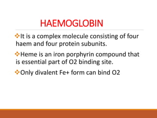 HAEMOGLOBIN
It is a complex molecule consisting of four
haem and four protein subunits.
Heme is an iron porphyrin compound that
is essential part of O2 binding site.
Only divalent Fe+ form can bind O2
 