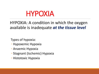 HYPOXIA
HYPOXIA: A condition in which the oxygen
available is inadequate at the tissue level
Types of hypoxia:
◦ Hypoxemic Hypoxia
◦ Anaemic Hypoxia
◦ Stagnant (Ischemic) Hypoxia
◦ Histotoxic Hypoxia
 