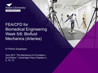 Dr Patrick Geoghegan
Caro 2011 “The Mechanics of Circulation –
2nd Edition” Cambridge Press Chapters 4,
5, 10, 12
FEA/CFD for
Biomedical Engineering
Week 5/6: Biofluid
Mechanics (Arteries)
 