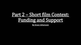 Part 2 – Short film Context:
Funding and Support
By Grace Johansson
 