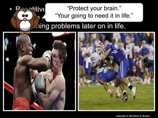 • Repetitive collisions / concussions can
cause a number of serious brain
functioning problems later on in life.
“Protect your brain.”
“Your going to need it in life.”
Copyright © 2010 Ryan P. Murphy
 