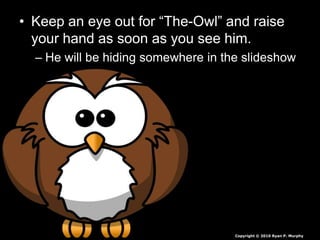• Keep an eye out for “The-Owl” and raise
your hand as soon as you see him.
– He will be hiding somewhere in the slideshow
Copyright © 2010 Ryan P. Murphy
 