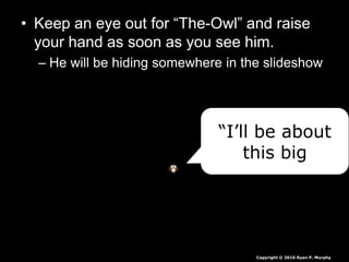 • Keep an eye out for “The-Owl” and raise
your hand as soon as you see him.
– He will be hiding somewhere in the slideshow
“I’ll be about
this big
Copyright © 2010 Ryan P. Murphy
 