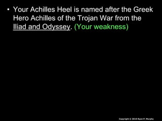 • Your Achilles Heel is named after the Greek
Hero Achilles of the Trojan War from the
Iliad and Odyssey. (Your weakness)
Copyright © 2010 Ryan P. Murphy
 