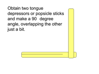 Obtain two tongue
depressors or popsicle sticks
and make a 90 degree
angle, overlapping the other
just a bit.
Copyright © 2010 Ryan P. Murphy
 