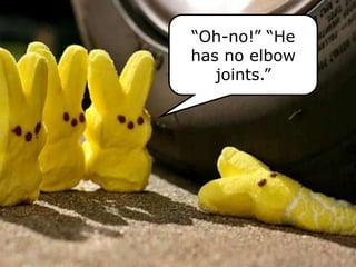 “Oh-no!” “He
has no elbow
joints.”
 